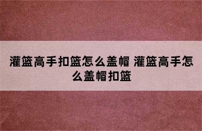 灌篮高手扣篮怎么盖帽 灌篮高手怎么盖帽扣篮